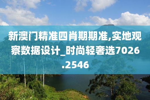 新澳门精准四肖期期准,实地观察数据设计_时尚轻奢选7026.2546