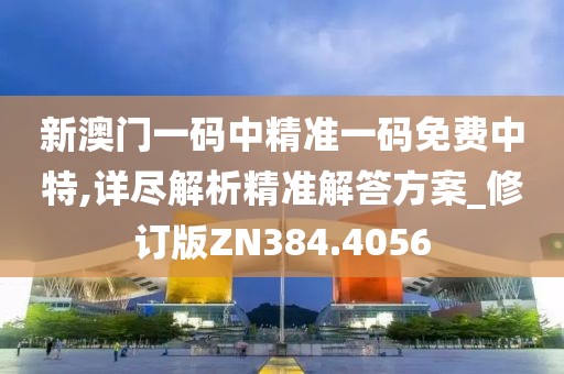 新澳门一码中精准一码免费中特,详尽解析精准解答方案_修订版ZN384.4056