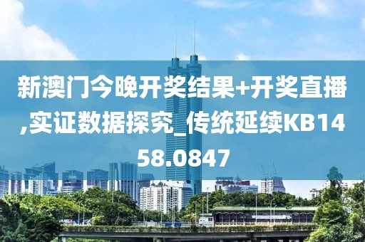 新澳门今晚开奖结果+开奖直播,实证数据探究_传统延续KB1458.0847