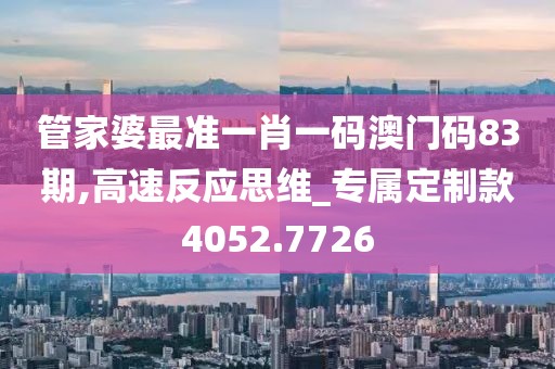 管家婆最准一肖一码澳门码83期,高速反应思维_专属定制款4052.7726