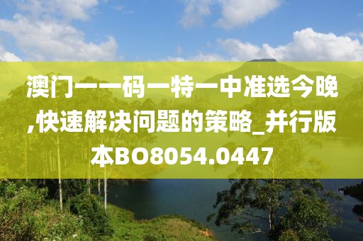 澳门一一码一特一中准选今晚,快速解决问题的策略_并行版本BO8054.0447