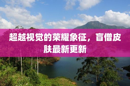 超越视觉的荣耀象征，盲僧皮肤最新更新