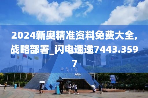 2024新奥精准资料免费大全,战略部署_闪电速递7443.3597