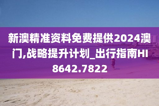 新澳精准资料免费提供2024澳门,战略提升计划_出行指南HI8642.7822