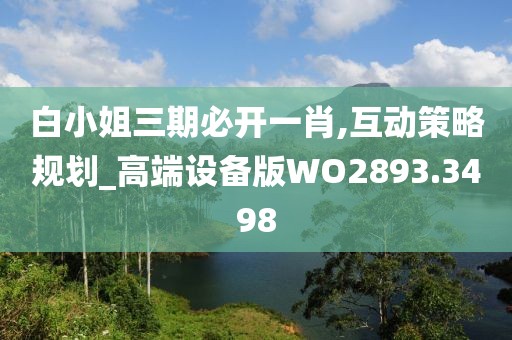 白小姐三期必开一肖,互动策略规划_高端设备版WO2893.3498