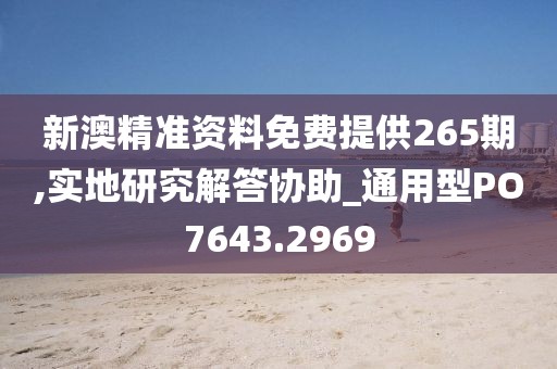 新澳精准资料免费提供265期,实地研究解答协助_通用型PO7643.2969