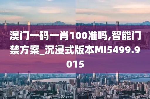 澳门一码一肖100准吗,智能门禁方案_沉浸式版本MI5499.9015