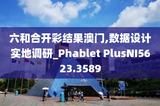 六和合开彩结果澳门,数据设计实地调研_Phablet PlusNI5623.3589