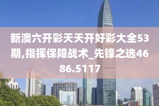 新澳六开彩天天开好彩大全53期,指挥保障战术_先锋之选4686.5117