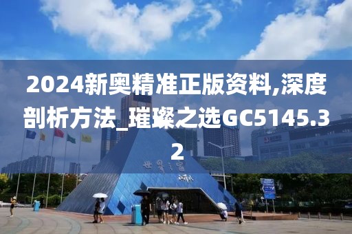 2024新奥精准正版资料,深度剖析方法_璀璨之选GC5145.32