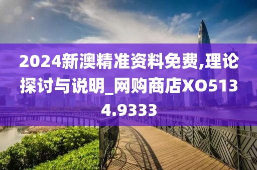 2024新澳精准资料免费,理论探讨与说明_网购商店XO5134.9333
