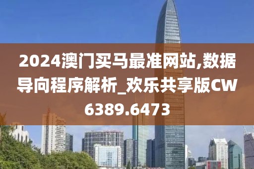 2024澳门买马最准网站,数据导向程序解析_欢乐共享版CW6389.6473