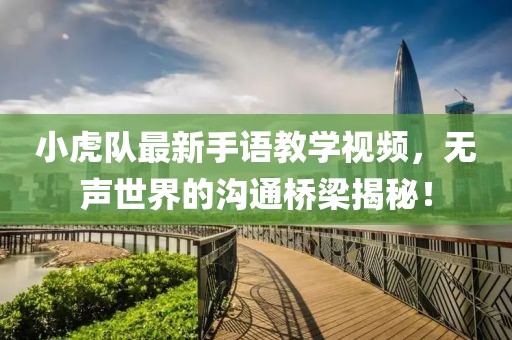 小虎队最新手语教学视频，无声世界的沟通桥梁揭秘！