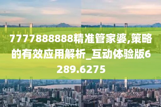 7777888888精准管家婆,策略的有效应用解析_互动体验版6289.6275