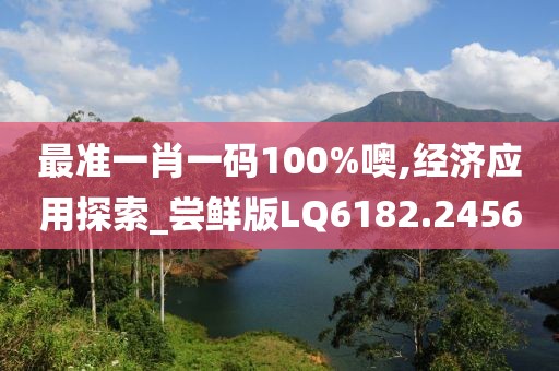 最准一肖一码100%噢,经济应用探索_尝鲜版LQ6182.2456