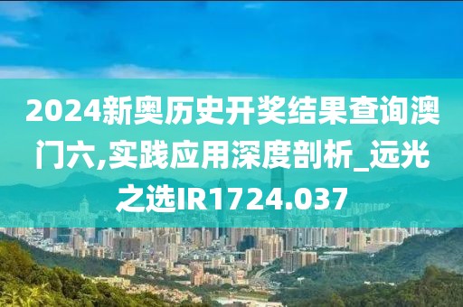 2024新奥历史开奖结果查询澳门六,实践应用深度剖析_远光之选IR1724.037