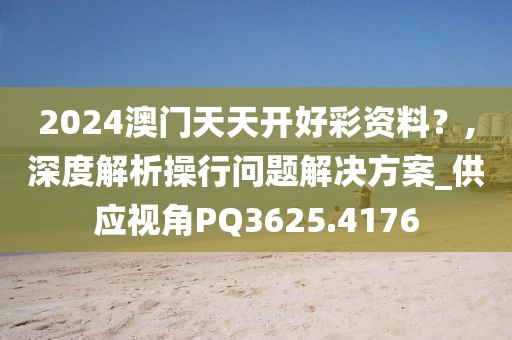 2024澳门天天开好彩资料？,深度解析操行问题解决方案_供应视角PQ3625.4176