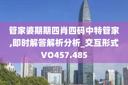 管家婆期期四肖四码中特管家,即时解答解析分析_交互形式VO457.485