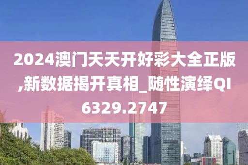 2024澳门天天开好彩大全正版,新数据揭开真相_随性演绎QI6329.2747