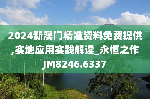 2024新澳门精准资料免费提供,实地应用实践解读_永恒之作JM8246.6337