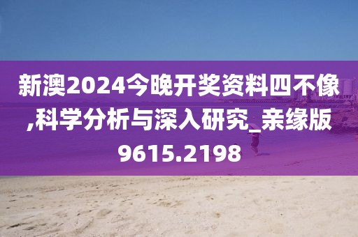 新澳2024今晚开奖资料四不像,科学分析与深入研究_亲缘版9615.2198