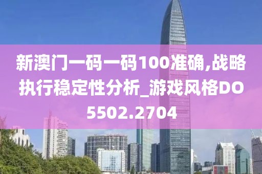 新澳门一码一码100准确,战略执行稳定性分析_游戏风格DO5502.2704