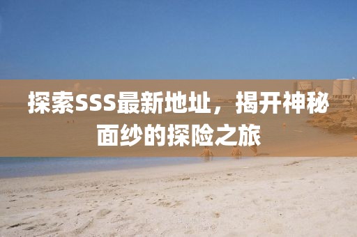 探索SSS最新地址，揭开神秘面纱的探险之旅