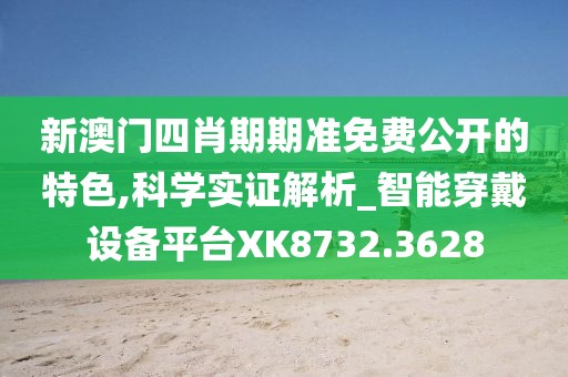 新澳门四肖期期准免费公开的特色,科学实证解析_智能穿戴设备平台XK8732.3628