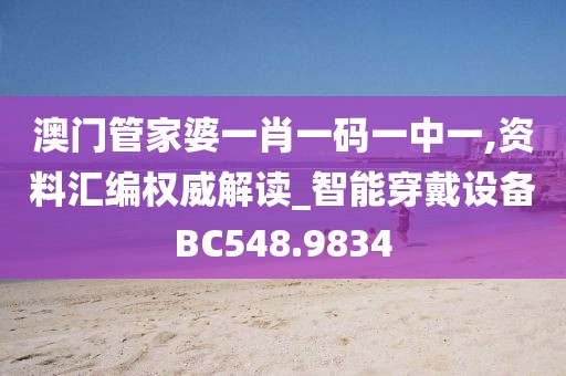澳门管家婆一肖一码一中一,资料汇编权威解读_智能穿戴设备BC548.9834