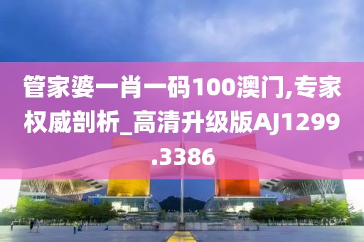 管家婆一肖一码100澳门,专家权威剖析_高清升级版AJ1299.3386