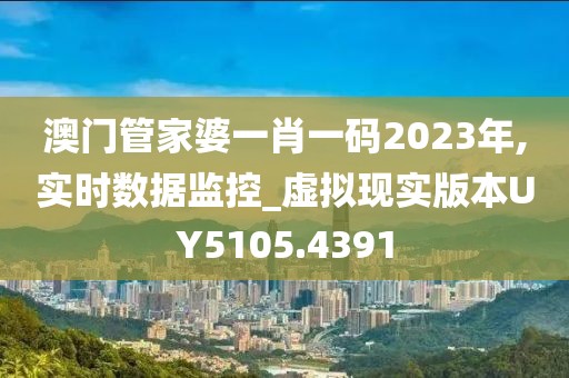 澳门管家婆一肖一码2023年,实时数据监控_虚拟现实版本UY5105.4391