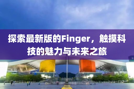 探索最新版的Finger，触摸科技的魅力与未来之旅