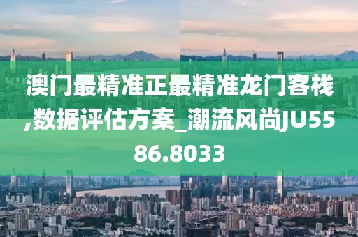 澳门最精准正最精准龙门客栈,数据评估方案_潮流风尚JU5586.8033