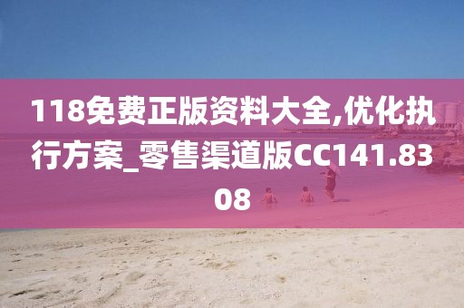 118免费正版资料大全,优化执行方案_零售渠道版CC141.8308
