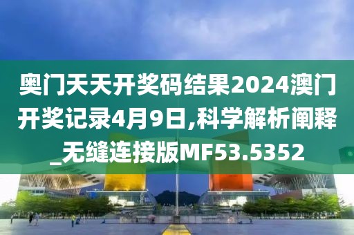 奥门天天开奖码结果2024澳门开奖记录4月9日,科学解析阐释_无缝连接版MF53.5352