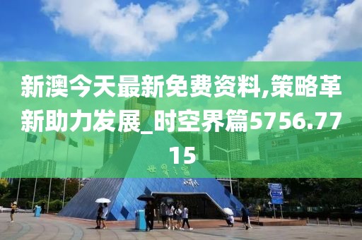 新澳今天最新免费资料,策略革新助力发展_时空界篇5756.7715