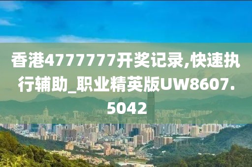 香港4777777开奖记录,快速执行辅助_职业精英版UW8607.5042