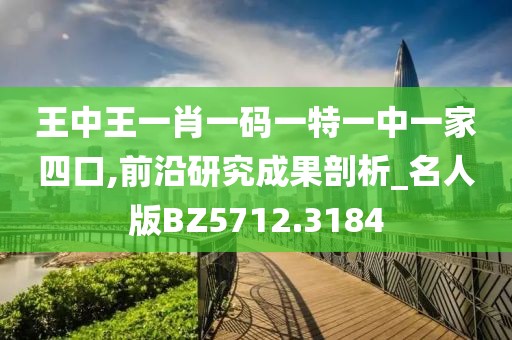 王中王一肖一码一特一中一家四口,前沿研究成果剖析_名人版BZ5712.3184
