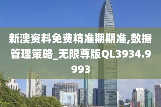 新澳资料免费精准期期准,数据管理策略_无限尊版QL3934.9993