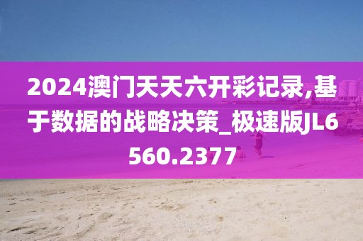 2024澳门天天六开彩记录,基于数据的战略决策_极速版JL6560.2377