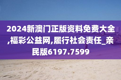 2024新澳门正版资料免费大全,福彩公益网,履行社会责任_亲民版6197.7599