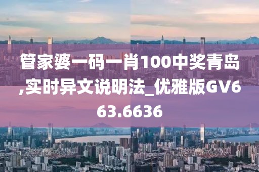 管家婆一码一肖100中奖青岛,实时异文说明法_优雅版GV663.6636