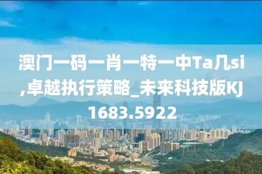 澳门一码一肖一特一中Ta几si,卓越执行策略_未来科技版KJ1683.5922