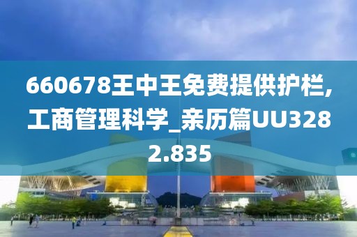 660678王中王免费提供护栏,工商管理科学_亲历篇UU3282.835