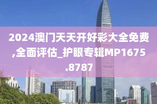 2024澳门天天开好彩大全免费,全面评估_护眼专辑MP1675.8787