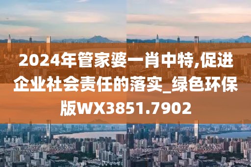 2024年管家婆一肖中特,促进企业社会责任的落实_绿色环保版WX3851.7902