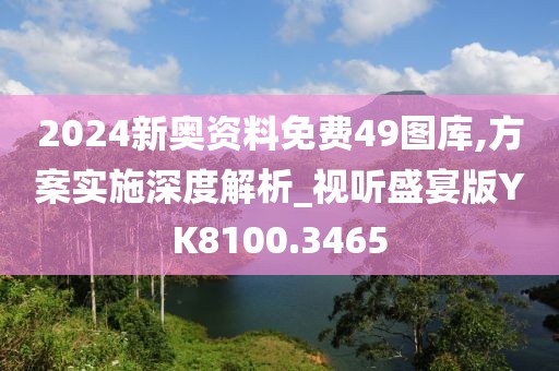 2024新奥资料免费49图库,方案实施深度解析_视听盛宴版YK8100.3465