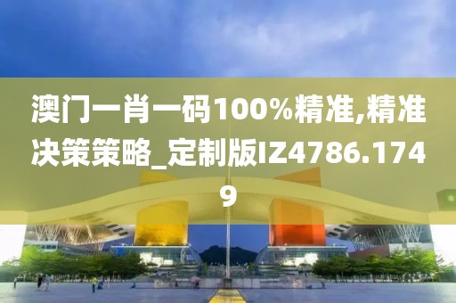 澳门一肖一码100%精准,精准决策策略_定制版IZ4786.1749