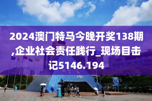 2024澳门特马今晚开奖138期,企业社会责任践行_现场目击记5146.194