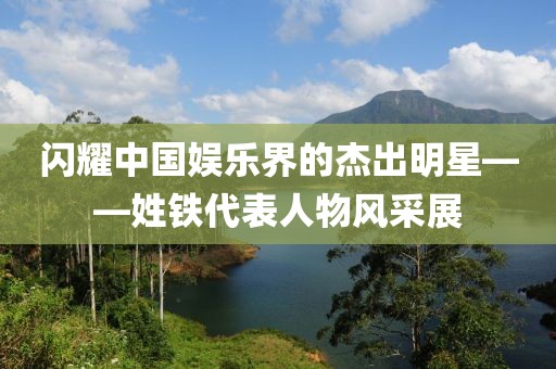 闪耀中国娱乐界的杰出明星——姓铁代表人物风采展
